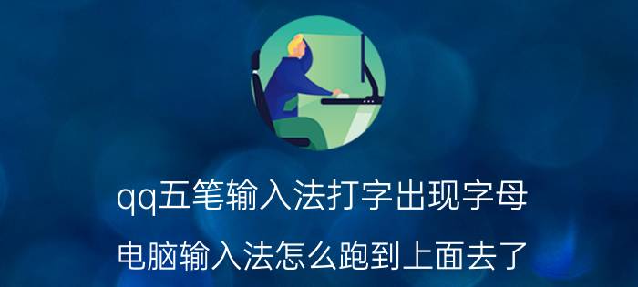 qq五笔输入法打字出现字母 电脑输入法怎么跑到上面去了？